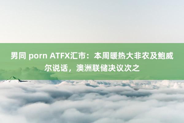   男同 porn ATFX汇市：本周暖热大非农及鲍威尔说话，澳洲联储决议次之