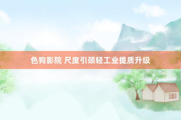   色狗影院 尺度引颈轻工业提质升级