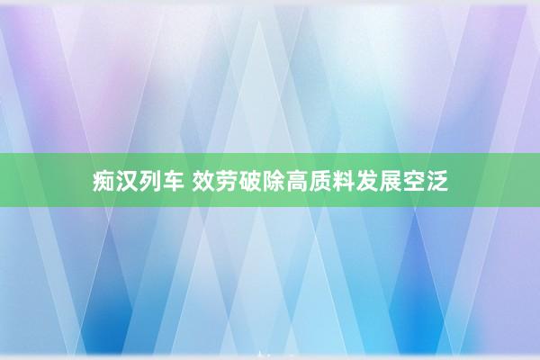   痴汉列车 效劳破除高质料发展空泛