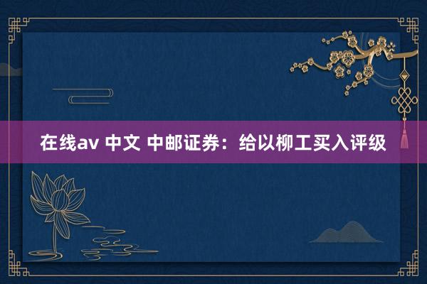   在线av 中文 中邮证券：给以柳工买入评级