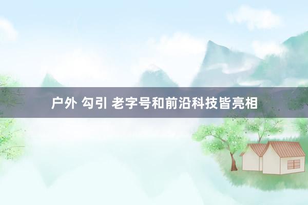 户外 勾引 老字号和前沿科技皆亮相