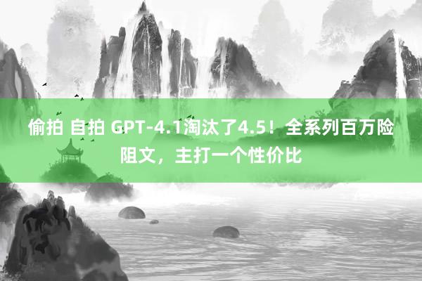   偷拍 自拍 GPT-4.1淘汰了4.5！全系列百万险阻文，主打一个性价比