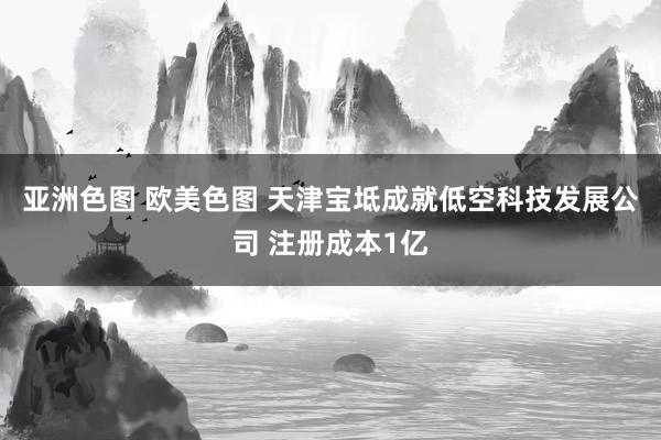   亚洲色图 欧美色图 天津宝坻成就低空科技发展公司 注册成本1亿