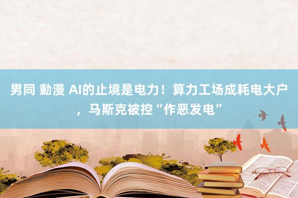   男同 動漫 AI的止境是电力！算力工场成耗电大户，马斯克被控“作恶发电”