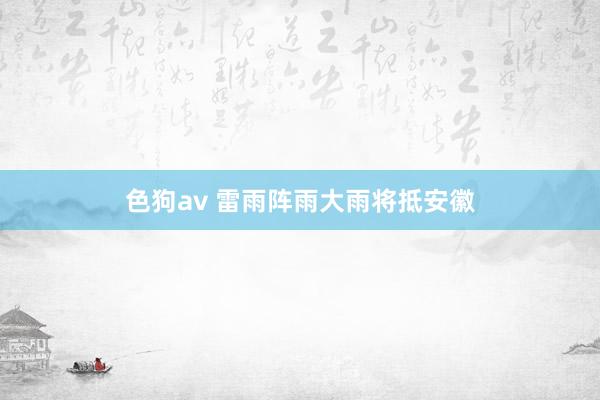   色狗av 雷雨阵雨大雨将抵安徽