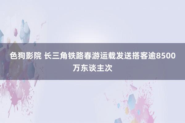   色狗影院 长三角铁路春游运载发送搭客逾8500万东谈主次