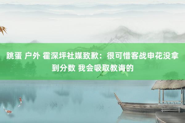   跳蛋 户外 霍深坪社媒致歉：很可惜客战申花没拿到分数 我会吸取教诲的