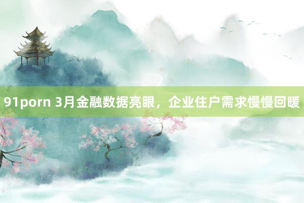   91porn 3月金融数据亮眼，企业住户需求慢慢回暖