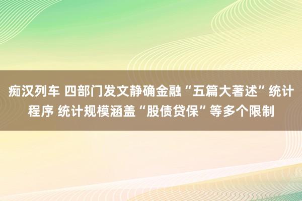   痴汉列车 四部门发文静确金融“五篇大著述”统计程序 统计规模涵盖“股债贷保”等多个限制