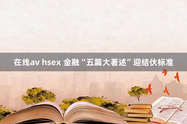 在线av hsex 金融“五篇大著述”迎结伙标准