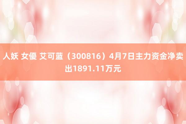   人妖 女優 艾可蓝（300816）4月7日主力资金净卖出1891.11万元