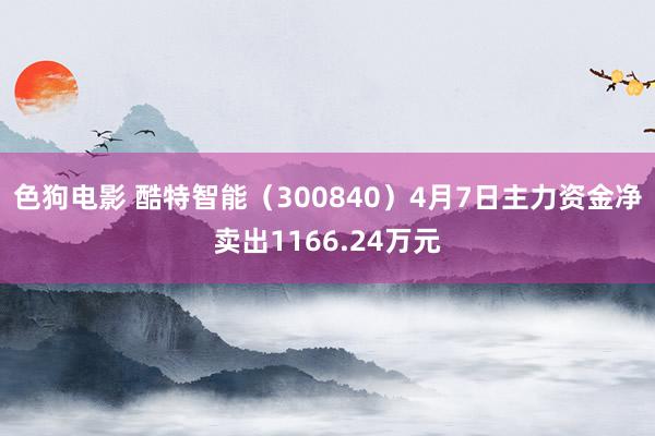   色狗电影 酷特智能（300840）4月7日主力资金净卖出1166.24万元