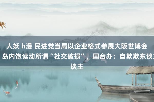   人妖 h漫 民进党当局以企业格式参展大阪世博会，岛内饱读动所谓“社交破损”，国台办：自欺欺东谈主