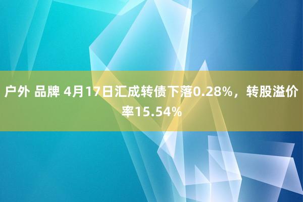   户外 品牌 4月17日汇成转债下落0.28%，转股溢价率15.54%