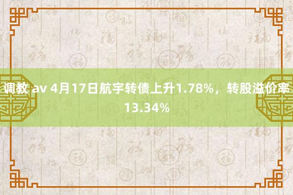   调教 av 4月17日航宇转债上升1.78%，转股溢价率13.34%
