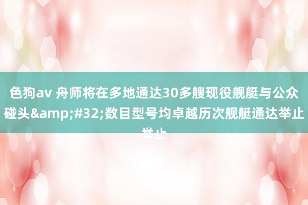   色狗av 舟师将在多地通达30多艘现役舰艇与公众碰头&#32;数目型号均卓越历次舰艇通达举止