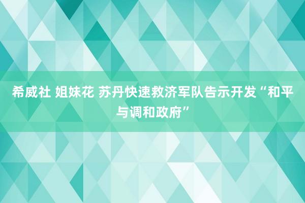   希威社 姐妹花 苏丹快速救济军队告示开发“和平与调和政府”