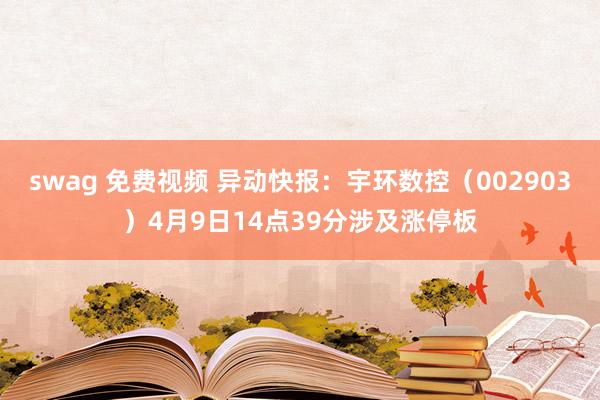   swag 免费视频 异动快报：宇环数控（002903）4月9日14点39分涉及涨停板