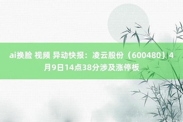   ai换脸 视频 异动快报：凌云股份（600480）4月9日14点38分涉及涨停板