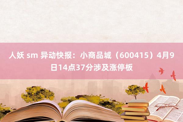   人妖 sm 异动快报：小商品城（600415）4月9日14点37分涉及涨停板