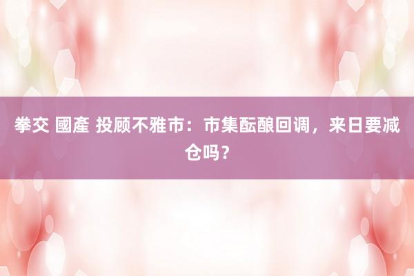   拳交 國產 投顾不雅市：市集酝酿回调，来日要减仓吗？