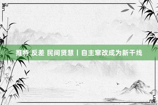   推特 反差 民间贤慧丨自主窜改成为新干线