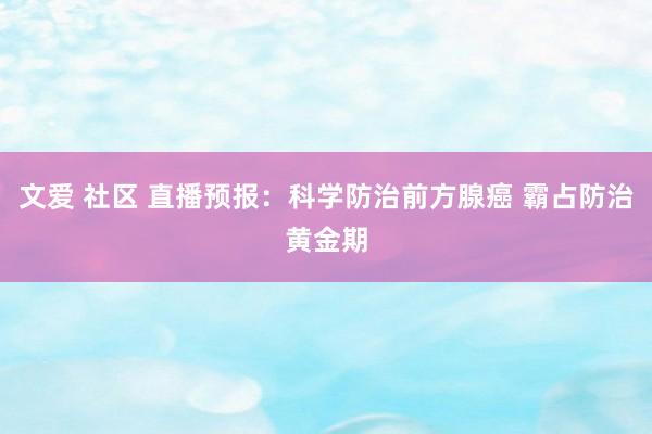   文爱 社区 直播预报：科学防治前方腺癌 霸占防治黄金期