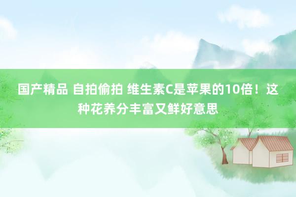   国产精品 自拍偷拍 维生素C是苹果的10倍！这种花养分丰富又鲜好意思