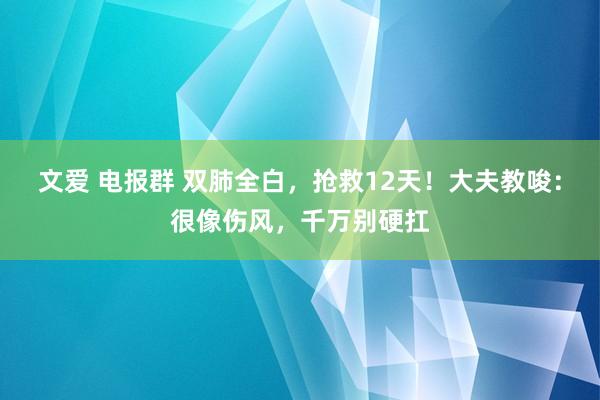   文爱 电报群 双肺全白，抢救12天！大夫教唆：很像伤风，千万别硬扛