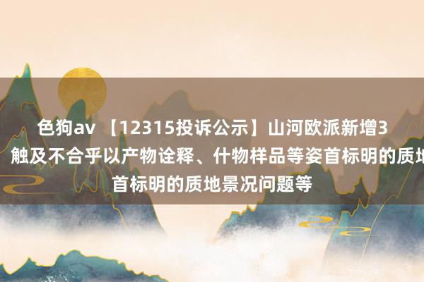   色狗av 【12315投诉公示】山河欧派新增3件投诉公示，触及不合乎以产物诠释、什物样品等姿首标明的质地景况问题等