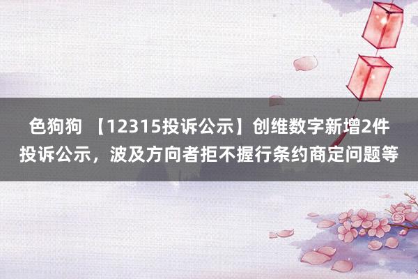   色狗狗 【12315投诉公示】创维数字新增2件投诉公示，波及方向者拒不握行条约商定问题等