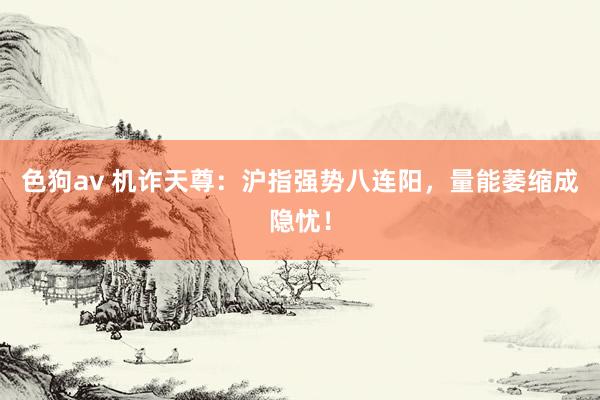   色狗av 机诈天尊：沪指强势八连阳，量能萎缩成隐忧！