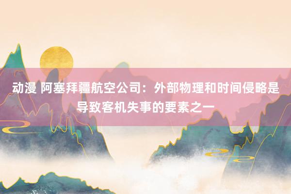   动漫 阿塞拜疆航空公司：外部物理和时间侵略是导致客机失事的要素之一
