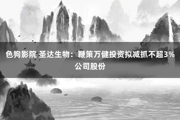   色狗影院 圣达生物：鞭策万健投资拟减抓不超3%公司股份