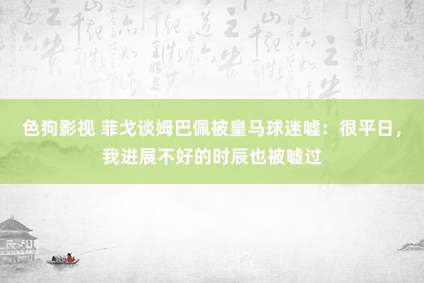   色狗影视 菲戈谈姆巴佩被皇马球迷嘘：很平日，我进展不好的时辰也被嘘过