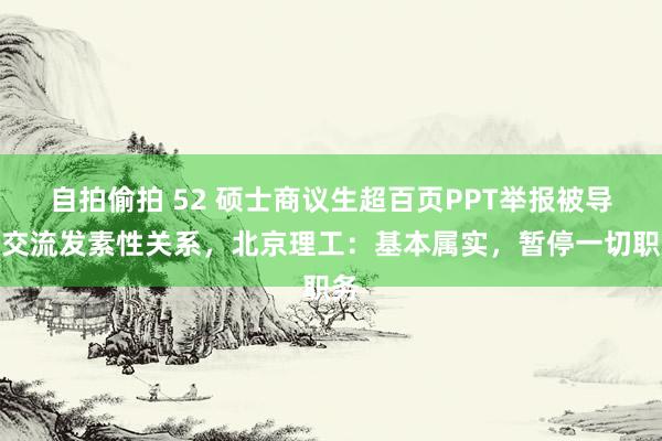   自拍偷拍 52 硕士商议生超百页PPT举报被导师交流发素性关系，北京理工：基本属实，暂停一切职务
