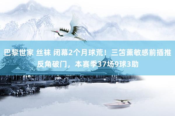   巴黎世家 丝袜 闭幕2个月球荒！三笘薰敏感前插推反角破门，本赛季37场9球3助