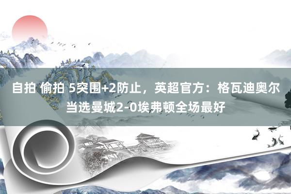 自拍 偷拍 5突围+2防止，英超官方：格瓦迪奥尔当选曼城2-0埃弗顿全场最好