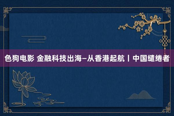 色狗电影 金融科技出海—从香港起航丨中国缱绻者