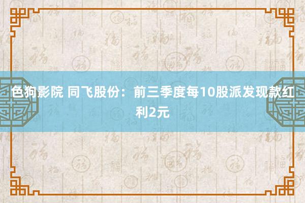 色狗影院 同飞股份：前三季度每10股派发现款红利2元