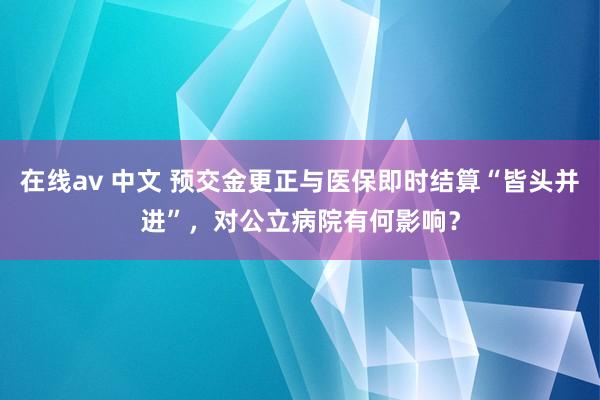 在线av 中文 预交金更正与医保即时结算“皆头并进”，对公立病院有何影响？