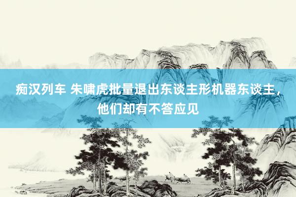 痴汉列车 朱啸虎批量退出东谈主形机器东谈主，他们却有不答应见