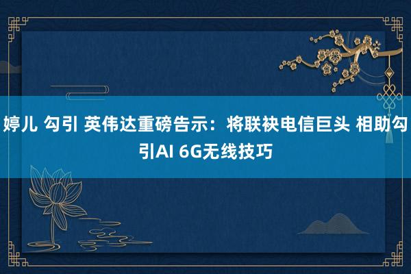婷儿 勾引 英伟达重磅告示：将联袂电信巨头 相助勾引AI 6G无线技巧
