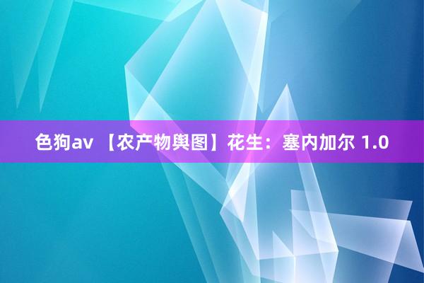 色狗av 【农产物舆图】花生：塞内加尔 1.0