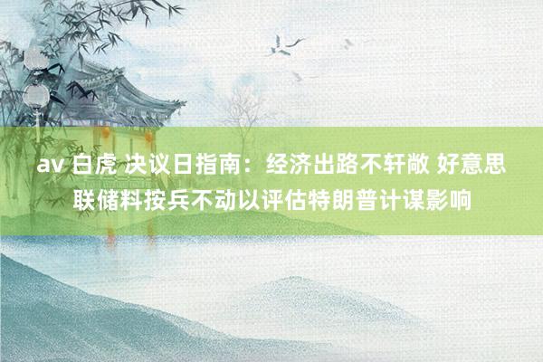   av 白虎 决议日指南：经济出路不轩敞 好意思联储料按兵不动以评估特朗普计谋影响