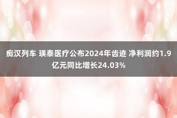 痴汉列车 瑛泰医疗公布2024年齿迹 净利润约1.9亿元同比增长24.03%