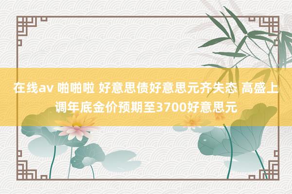 在线av 啪啪啦 好意思债好意思元齐失态 高盛上调年底金价预期至3700好意思元