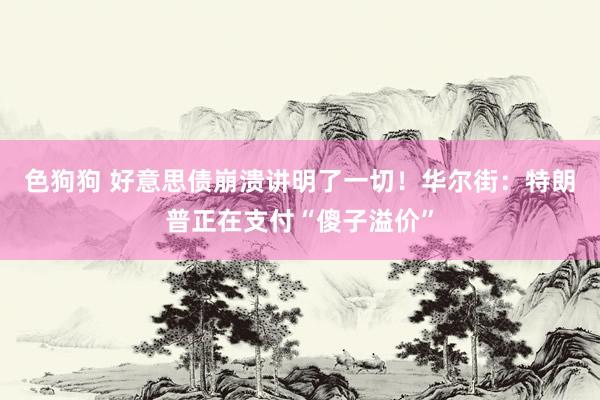   色狗狗 好意思债崩溃讲明了一切！华尔街：特朗普正在支付“傻子溢价”