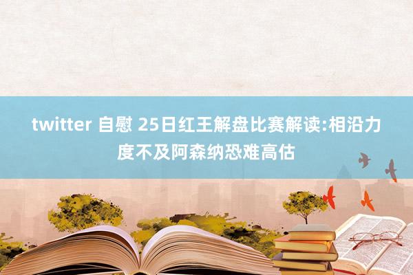   twitter 自慰 25日红王解盘比赛解读:相沿力度不及阿森纳恐难高估