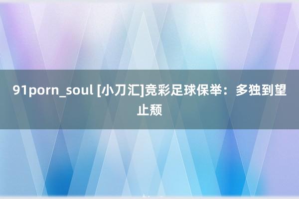   91porn_soul [小刀汇]竞彩足球保举：多独到望止颓